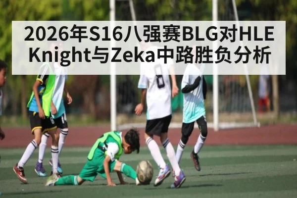 2026年S16八强赛BLG对HLE Knight与Zeka中路胜负分析