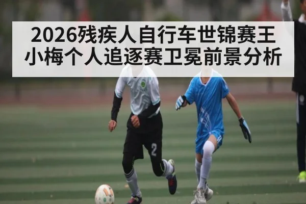 2026残疾人自行车世锦赛王小梅个人追逐赛卫冕前景分析