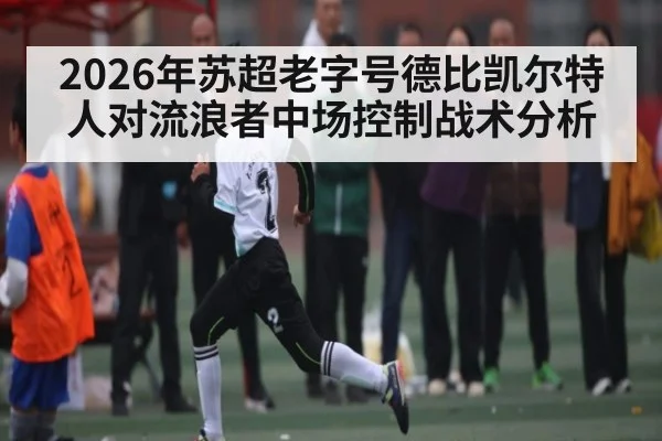 2026年苏超老字号德比凯尔特人对流浪者中场控制战术分析
