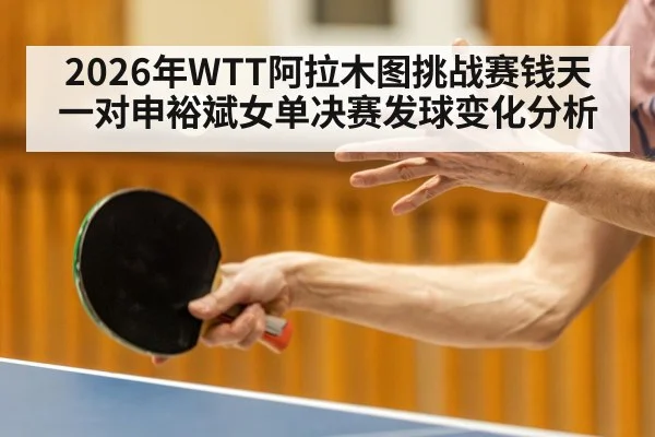 2026年WTT阿拉木图挑战赛钱天一对申裕斌女单决赛发球变化分析