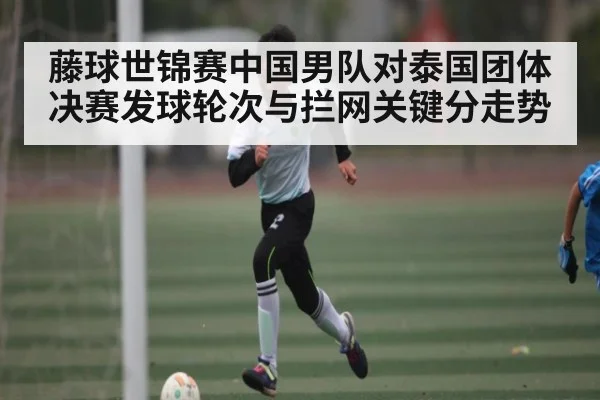 藤球世锦赛中国男队对泰国团体决赛发球轮次与拦网关键分走势
